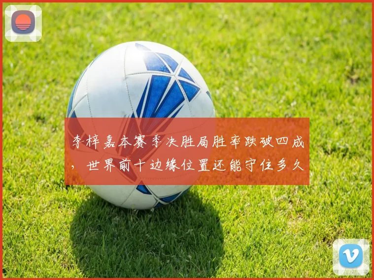 李梓嘉本赛季决胜局胜率跌破四成,世界前十边缘位置还能守住多久?