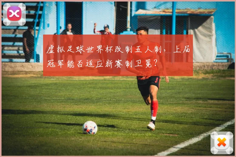 虚拟足球世界杯改制五人制，上届冠军能否适应新赛制卫冕？