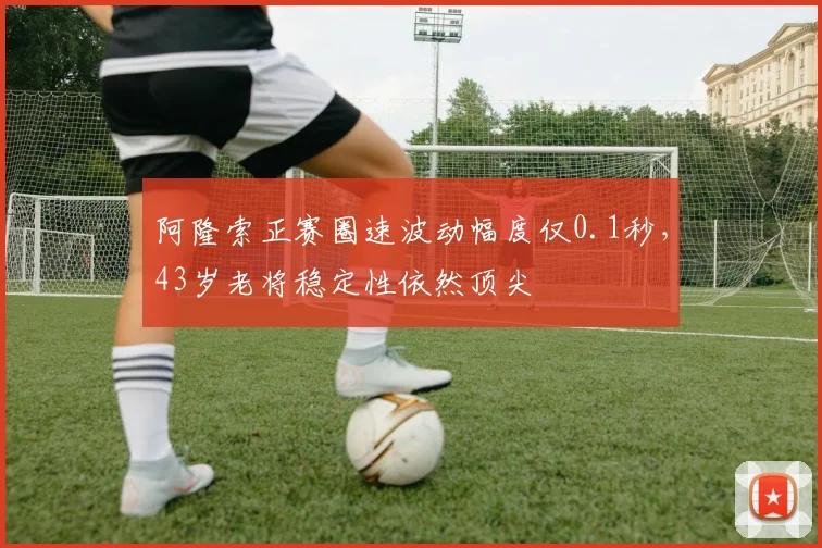 阿隆索正赛圈速波动幅度仅0.1秒，43岁老将稳定性依然顶尖