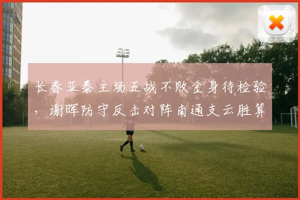 长春亚泰主场五战不败金身待检验，谢晖防守反击对阵南通支云胜算几何？