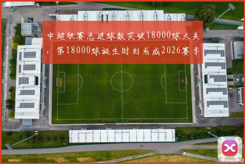 中超联赛总进球数突破18000球大关，第18000球诞生时刻或成2026赛季经典瞬间