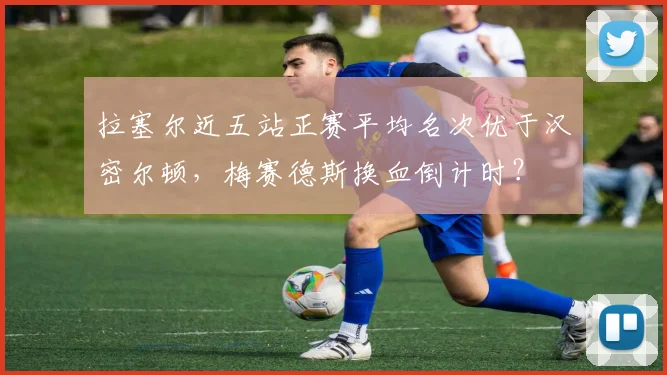 拉塞尔近五站正赛平均名次优于汉密尔顿,梅赛德斯换血倒计时?