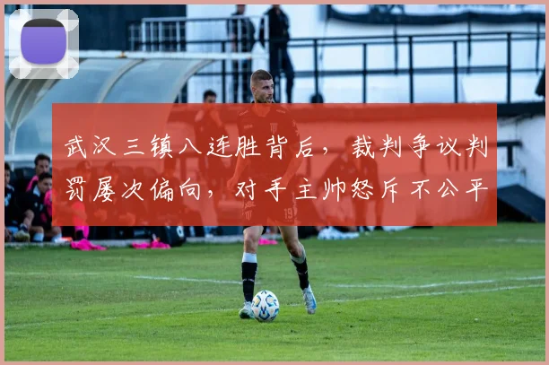 武汉三镇八连胜背后,裁判争议判罚屡次偏向,对手主帅怒斥不公平