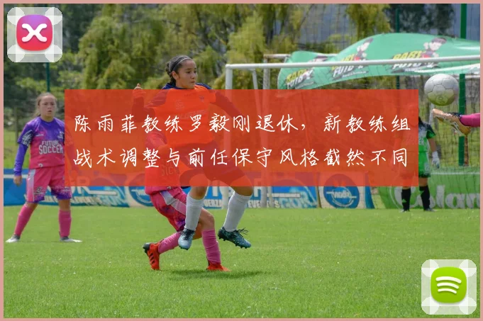 陈雨菲教练罗毅刚退休，新教练组战术调整与前任保守风格截然不同