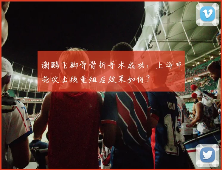 谢鹏飞脚骨骨折手术成功，上海申花攻击线重组后效果如何？