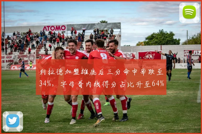 利拉德加盟雄鹿后三分命中率跌至34%，字母哥内线得分占比升至64%引战术重塑