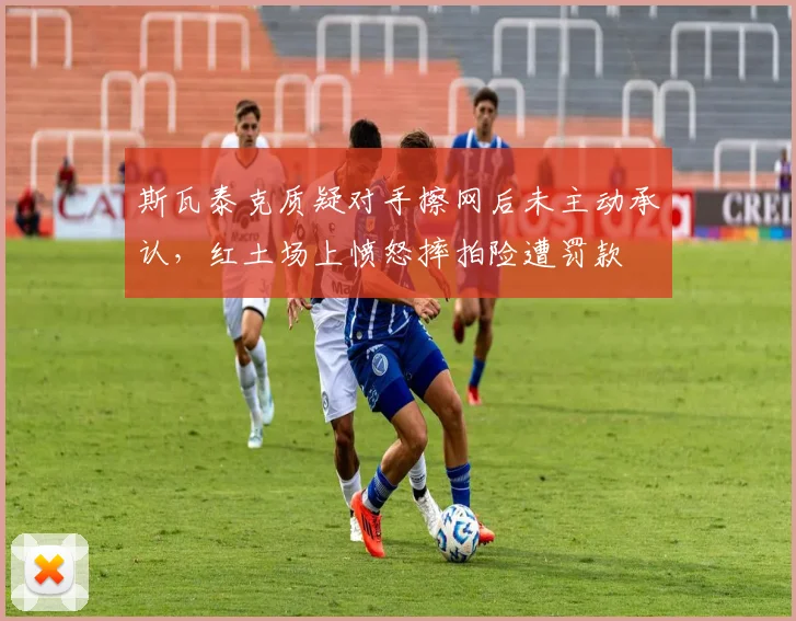 斯瓦泰克质疑对手擦网后未主动承认，红土场上愤怒摔拍险遭罚款