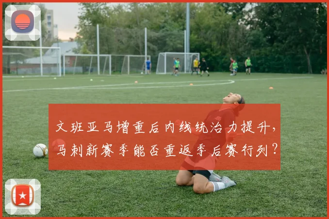 文班亚马增重后内线统治力提升，马刺新赛季能否重返季后赛行列？
